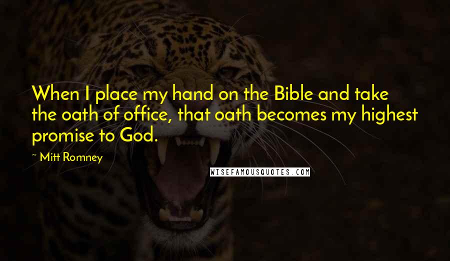 Mitt Romney Quotes: When I place my hand on the Bible and take the oath of office, that oath becomes my highest promise to God.