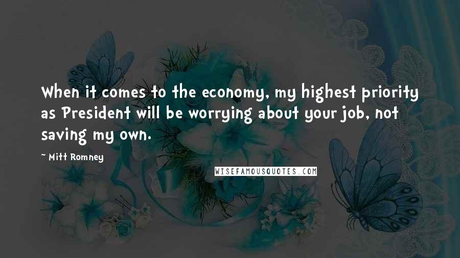 Mitt Romney Quotes: When it comes to the economy, my highest priority as President will be worrying about your job, not saving my own.