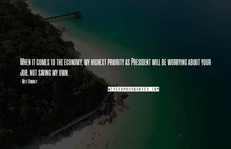 Mitt Romney Quotes: When it comes to the economy, my highest priority as President will be worrying about your job, not saving my own.