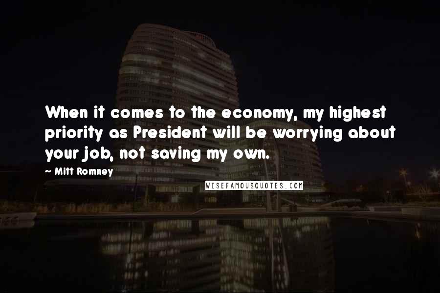 Mitt Romney Quotes: When it comes to the economy, my highest priority as President will be worrying about your job, not saving my own.
