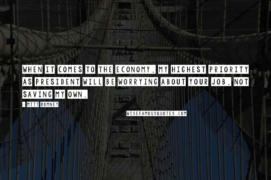 Mitt Romney Quotes: When it comes to the economy, my highest priority as President will be worrying about your job, not saving my own.
