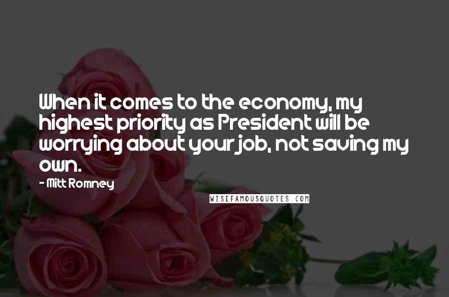 Mitt Romney Quotes: When it comes to the economy, my highest priority as President will be worrying about your job, not saving my own.