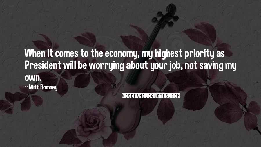 Mitt Romney Quotes: When it comes to the economy, my highest priority as President will be worrying about your job, not saving my own.