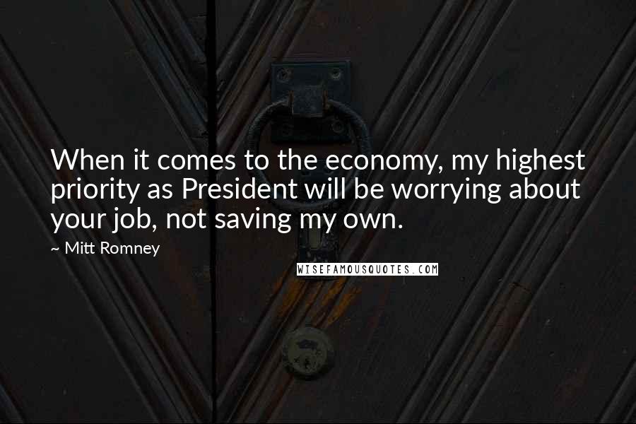 Mitt Romney Quotes: When it comes to the economy, my highest priority as President will be worrying about your job, not saving my own.
