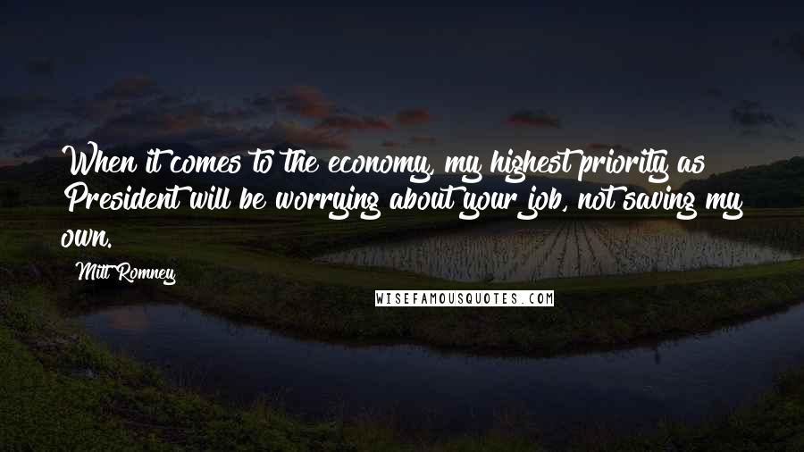 Mitt Romney Quotes: When it comes to the economy, my highest priority as President will be worrying about your job, not saving my own.