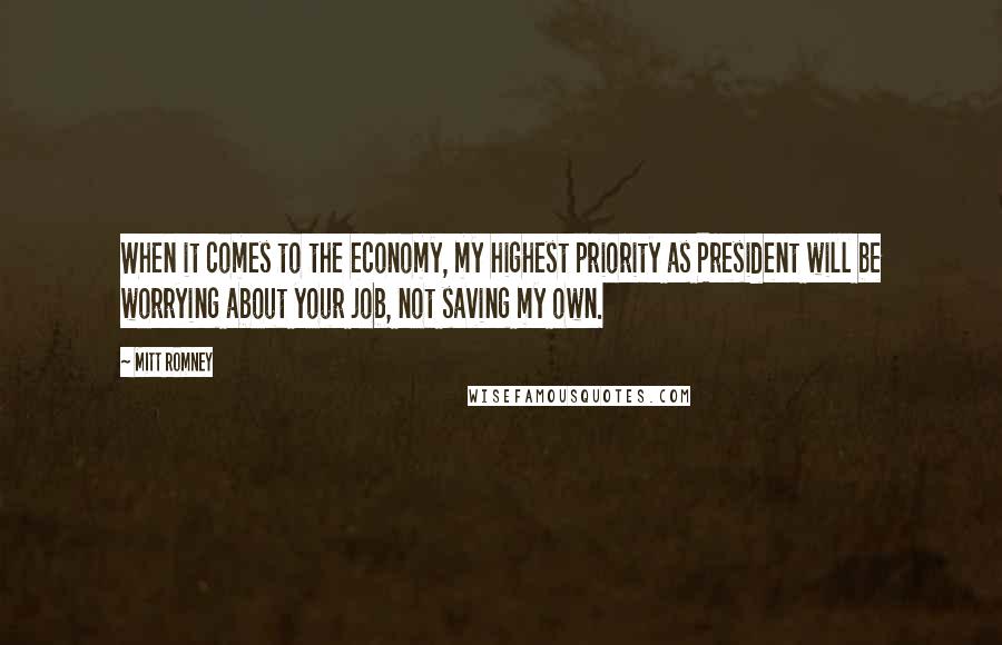 Mitt Romney Quotes: When it comes to the economy, my highest priority as President will be worrying about your job, not saving my own.