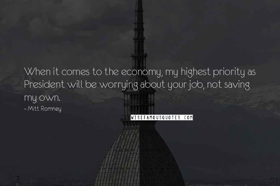 Mitt Romney Quotes: When it comes to the economy, my highest priority as President will be worrying about your job, not saving my own.