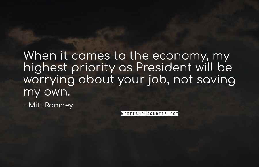 Mitt Romney Quotes: When it comes to the economy, my highest priority as President will be worrying about your job, not saving my own.