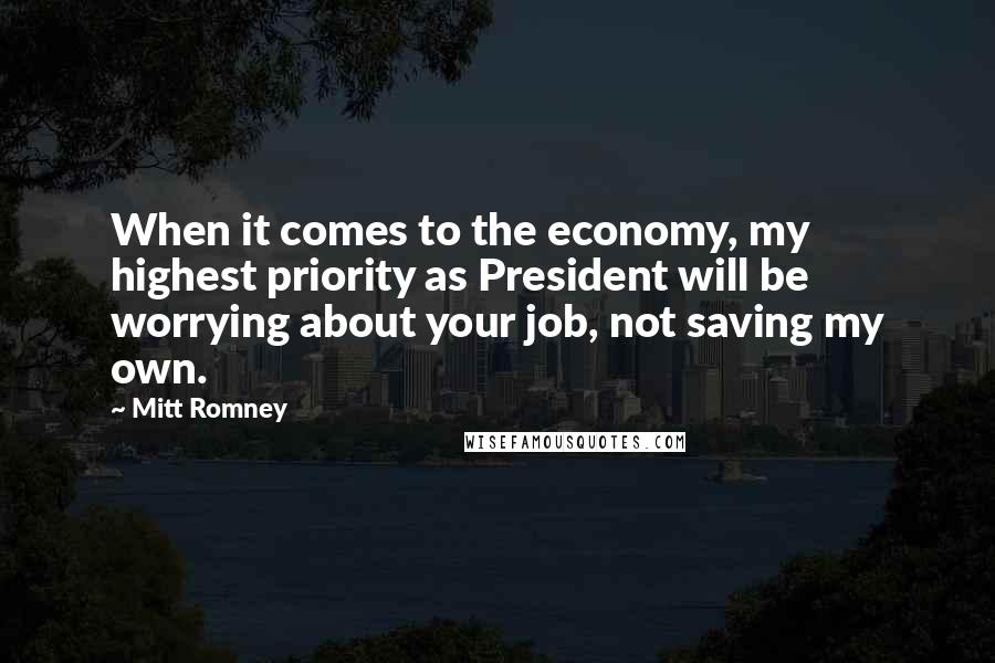 Mitt Romney Quotes: When it comes to the economy, my highest priority as President will be worrying about your job, not saving my own.