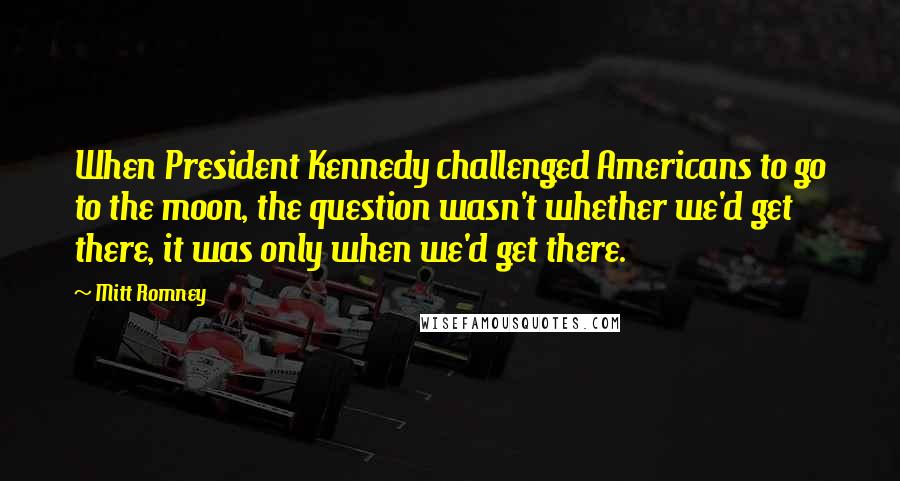 Mitt Romney Quotes: When President Kennedy challenged Americans to go to the moon, the question wasn't whether we'd get there, it was only when we'd get there.
