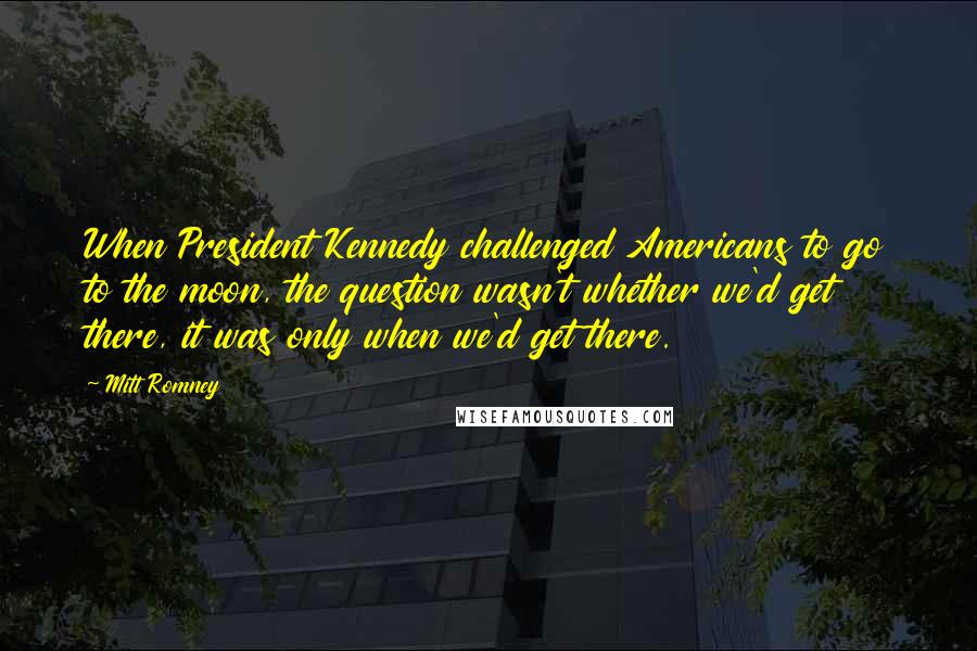 Mitt Romney Quotes: When President Kennedy challenged Americans to go to the moon, the question wasn't whether we'd get there, it was only when we'd get there.