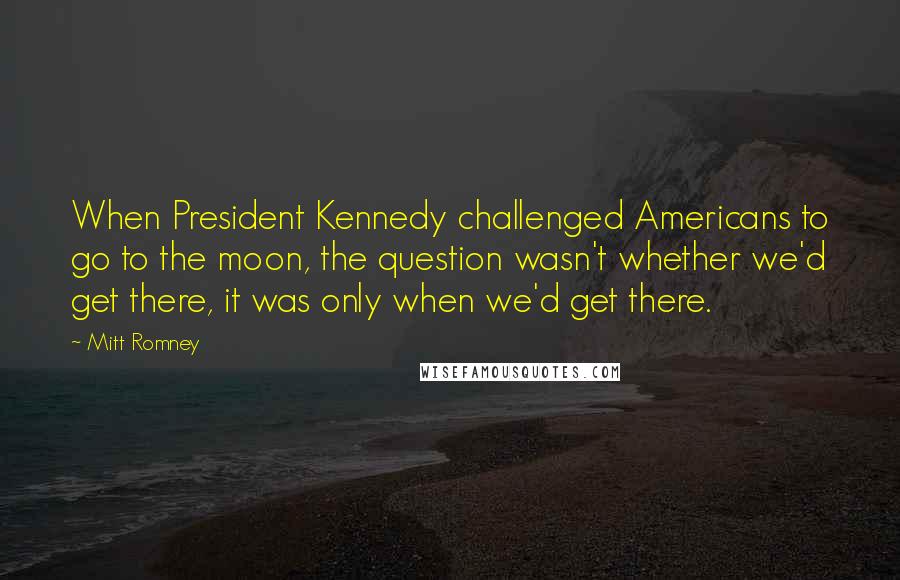 Mitt Romney Quotes: When President Kennedy challenged Americans to go to the moon, the question wasn't whether we'd get there, it was only when we'd get there.