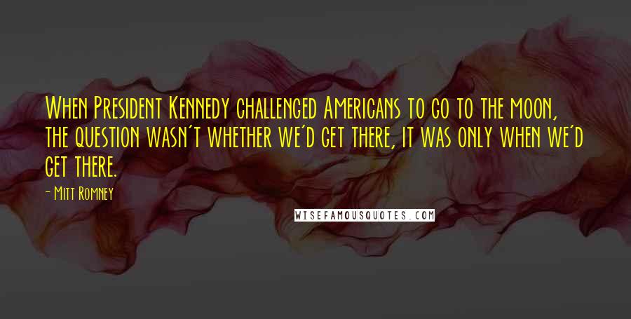 Mitt Romney Quotes: When President Kennedy challenged Americans to go to the moon, the question wasn't whether we'd get there, it was only when we'd get there.