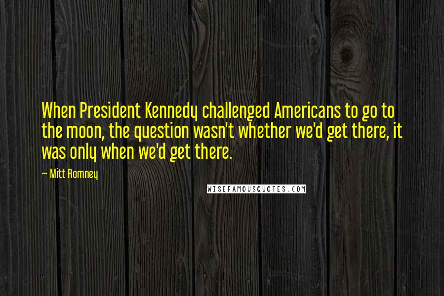 Mitt Romney Quotes: When President Kennedy challenged Americans to go to the moon, the question wasn't whether we'd get there, it was only when we'd get there.