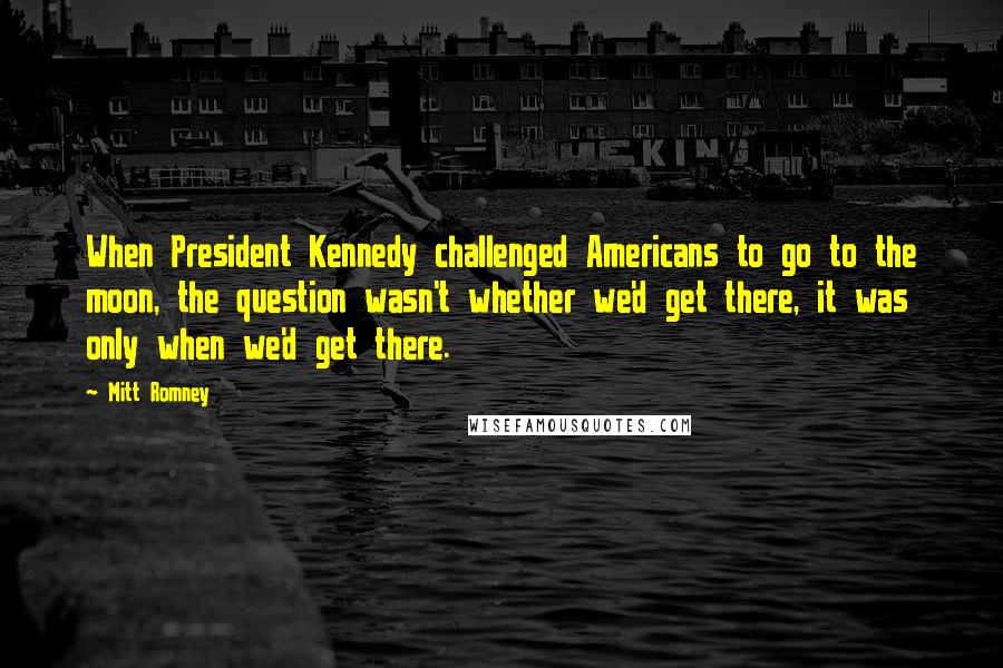 Mitt Romney Quotes: When President Kennedy challenged Americans to go to the moon, the question wasn't whether we'd get there, it was only when we'd get there.