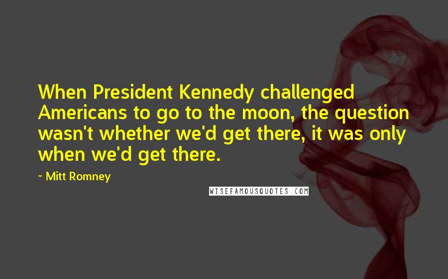 Mitt Romney Quotes: When President Kennedy challenged Americans to go to the moon, the question wasn't whether we'd get there, it was only when we'd get there.