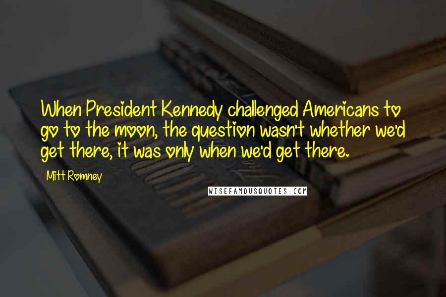 Mitt Romney Quotes: When President Kennedy challenged Americans to go to the moon, the question wasn't whether we'd get there, it was only when we'd get there.