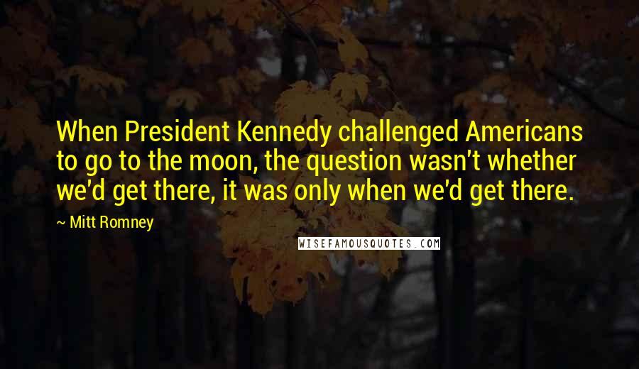 Mitt Romney Quotes: When President Kennedy challenged Americans to go to the moon, the question wasn't whether we'd get there, it was only when we'd get there.