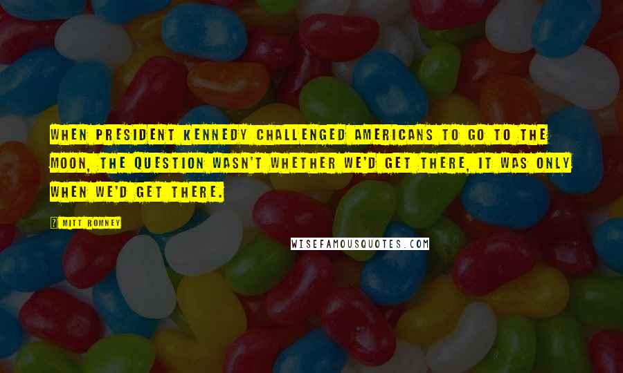 Mitt Romney Quotes: When President Kennedy challenged Americans to go to the moon, the question wasn't whether we'd get there, it was only when we'd get there.