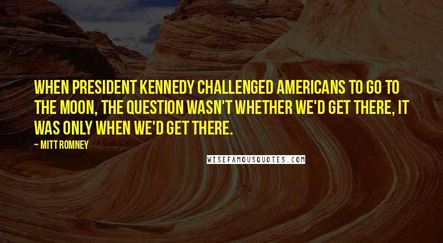 Mitt Romney Quotes: When President Kennedy challenged Americans to go to the moon, the question wasn't whether we'd get there, it was only when we'd get there.