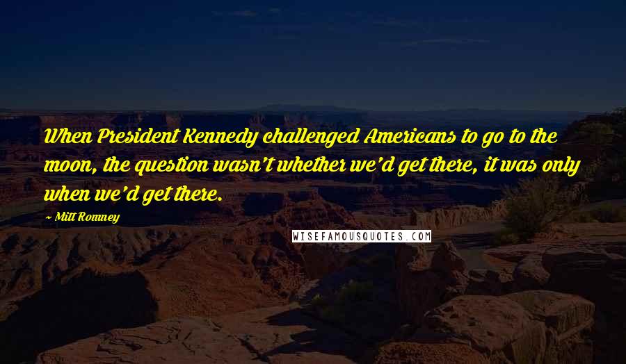 Mitt Romney Quotes: When President Kennedy challenged Americans to go to the moon, the question wasn't whether we'd get there, it was only when we'd get there.