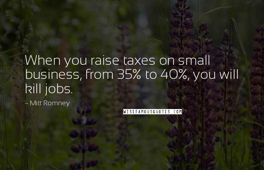 Mitt Romney Quotes: When you raise taxes on small business, from 35% to 40%, you will kill jobs.