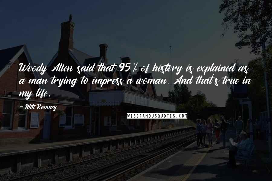 Mitt Romney Quotes: Woody Allen said that 95% of history is explained as a man trying to impress a woman. And that's true in my life.