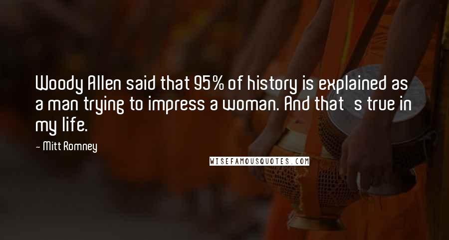 Mitt Romney Quotes: Woody Allen said that 95% of history is explained as a man trying to impress a woman. And that's true in my life.