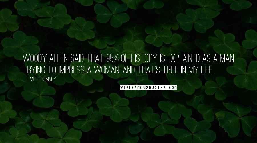 Mitt Romney Quotes: Woody Allen said that 95% of history is explained as a man trying to impress a woman. And that's true in my life.