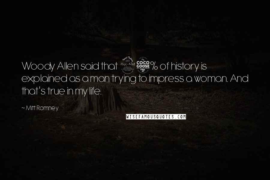 Mitt Romney Quotes: Woody Allen said that 95% of history is explained as a man trying to impress a woman. And that's true in my life.