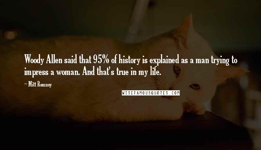 Mitt Romney Quotes: Woody Allen said that 95% of history is explained as a man trying to impress a woman. And that's true in my life.