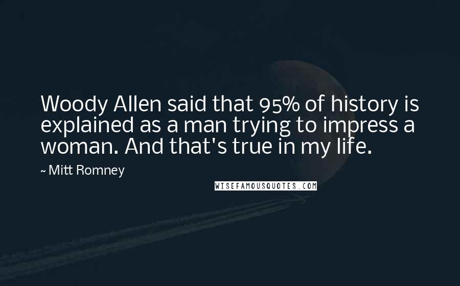 Mitt Romney Quotes: Woody Allen said that 95% of history is explained as a man trying to impress a woman. And that's true in my life.