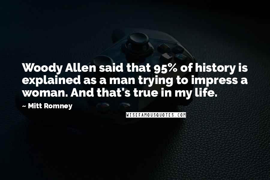 Mitt Romney Quotes: Woody Allen said that 95% of history is explained as a man trying to impress a woman. And that's true in my life.