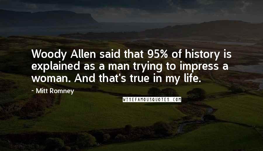 Mitt Romney Quotes: Woody Allen said that 95% of history is explained as a man trying to impress a woman. And that's true in my life.