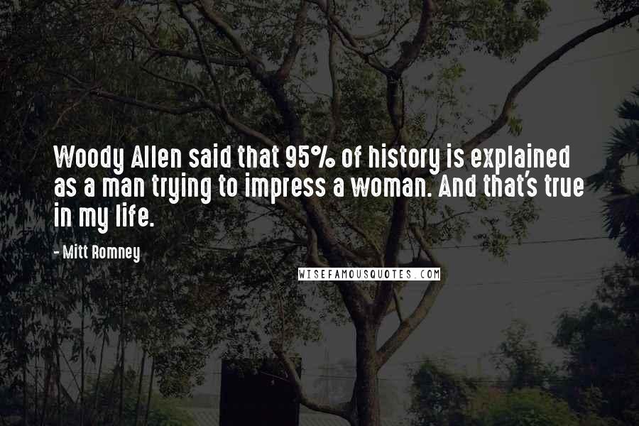 Mitt Romney Quotes: Woody Allen said that 95% of history is explained as a man trying to impress a woman. And that's true in my life.