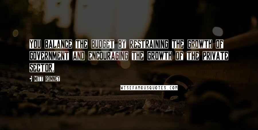 Mitt Romney Quotes: You balance the budget by restraining the growth of government and encouraging the growth of the private sector.
