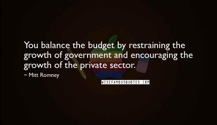 Mitt Romney Quotes: You balance the budget by restraining the growth of government and encouraging the growth of the private sector.