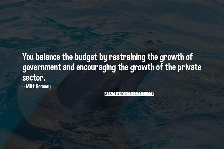 Mitt Romney Quotes: You balance the budget by restraining the growth of government and encouraging the growth of the private sector.