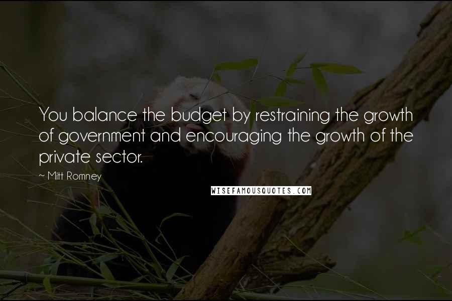 Mitt Romney Quotes: You balance the budget by restraining the growth of government and encouraging the growth of the private sector.
