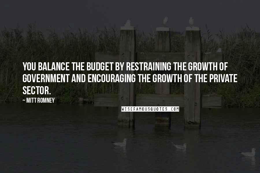 Mitt Romney Quotes: You balance the budget by restraining the growth of government and encouraging the growth of the private sector.