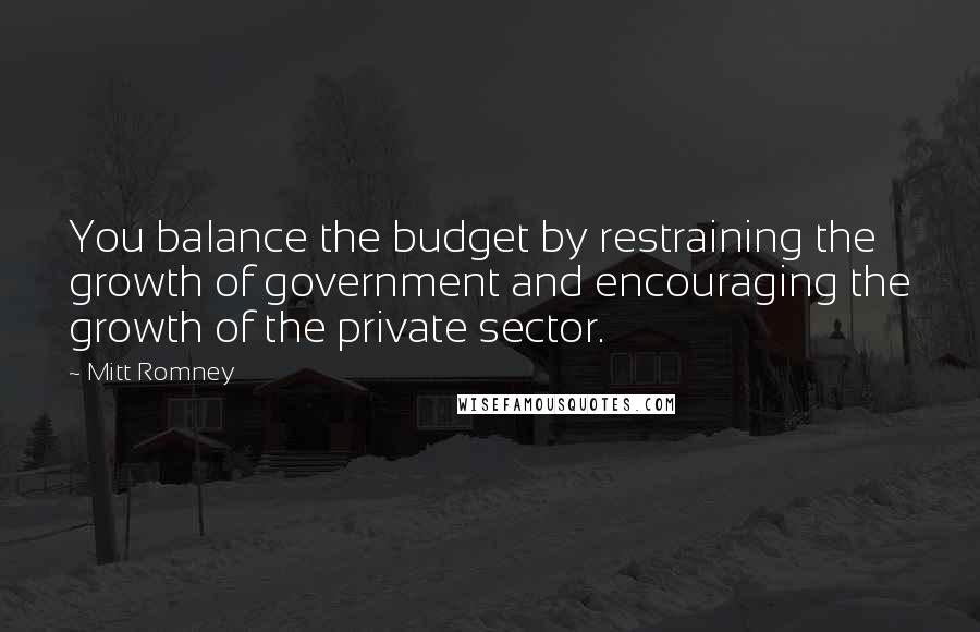Mitt Romney Quotes: You balance the budget by restraining the growth of government and encouraging the growth of the private sector.