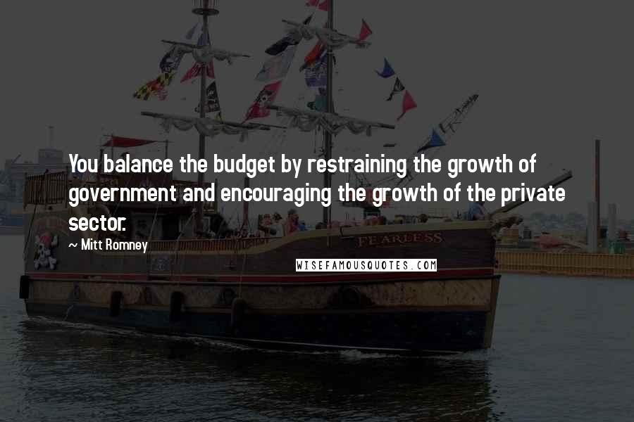 Mitt Romney Quotes: You balance the budget by restraining the growth of government and encouraging the growth of the private sector.