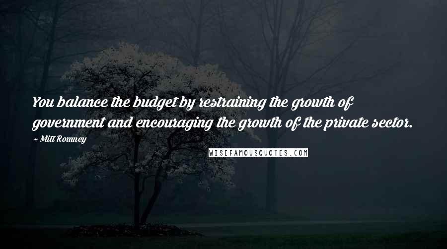 Mitt Romney Quotes: You balance the budget by restraining the growth of government and encouraging the growth of the private sector.