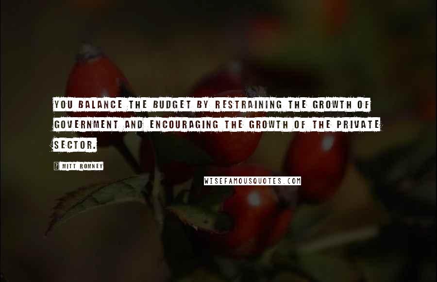 Mitt Romney Quotes: You balance the budget by restraining the growth of government and encouraging the growth of the private sector.