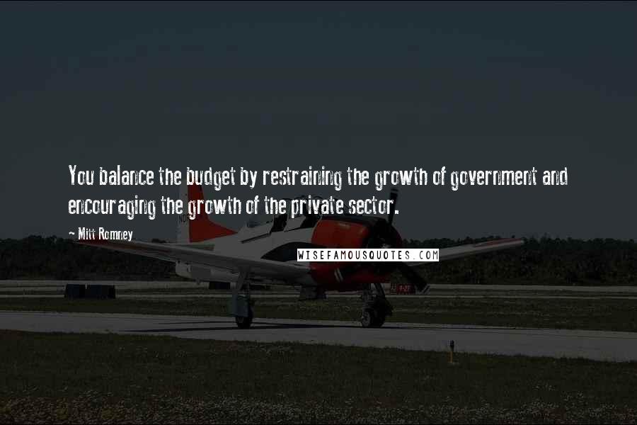 Mitt Romney Quotes: You balance the budget by restraining the growth of government and encouraging the growth of the private sector.