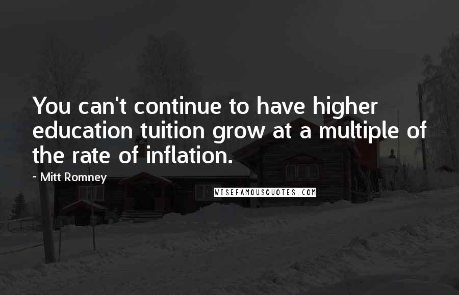 Mitt Romney Quotes: You can't continue to have higher education tuition grow at a multiple of the rate of inflation.