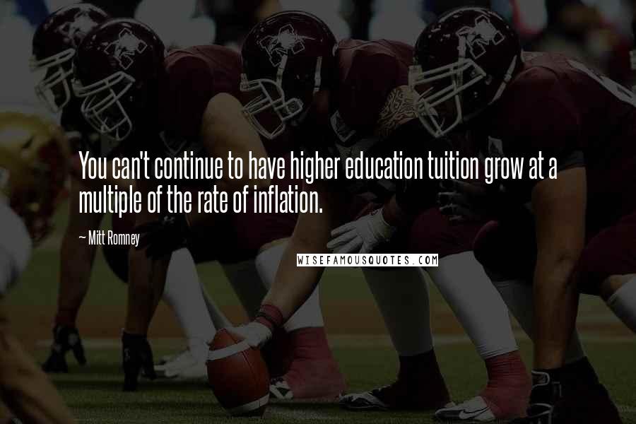 Mitt Romney Quotes: You can't continue to have higher education tuition grow at a multiple of the rate of inflation.