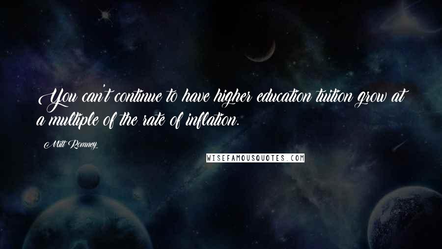 Mitt Romney Quotes: You can't continue to have higher education tuition grow at a multiple of the rate of inflation.