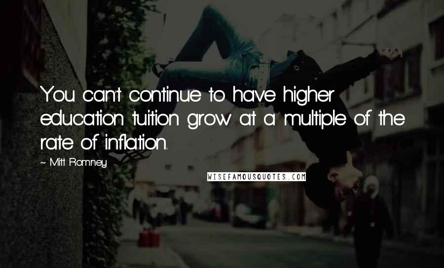Mitt Romney Quotes: You can't continue to have higher education tuition grow at a multiple of the rate of inflation.