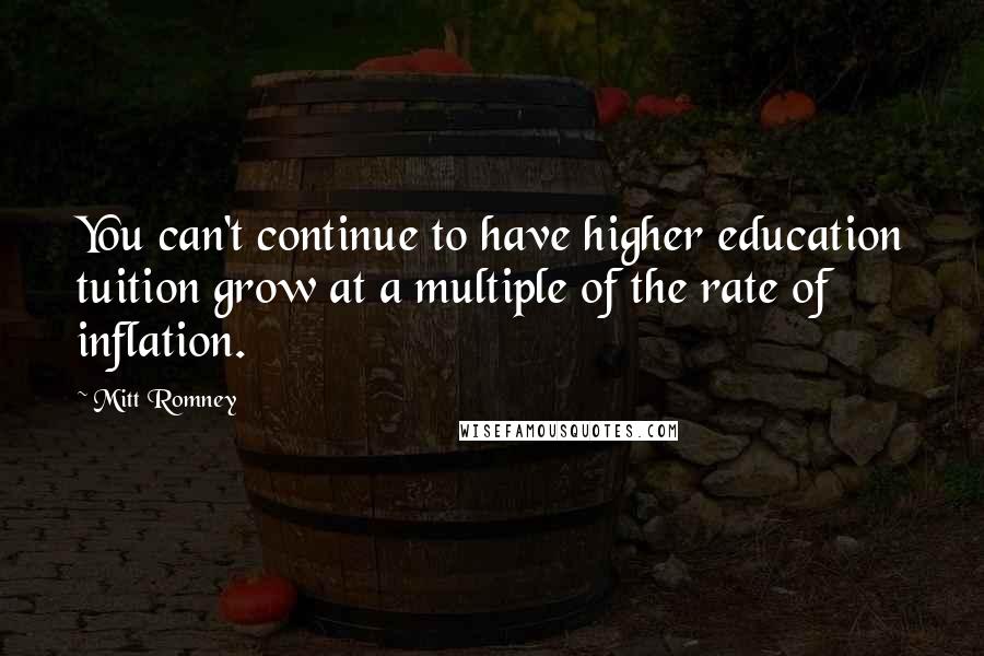 Mitt Romney Quotes: You can't continue to have higher education tuition grow at a multiple of the rate of inflation.